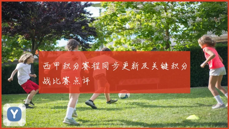 西甲积分赛程同步更新及关键积分战比赛点评