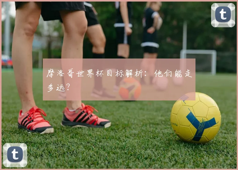 摩洛哥世界杯目标解析：他们能走多远？