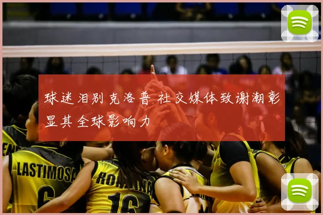 球迷泪别克洛普 社交媒体致谢潮彰显其全球影响力
