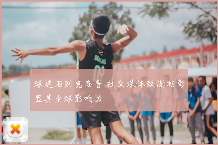 球迷泪别克洛普 社交媒体致谢潮彰显其全球影响力